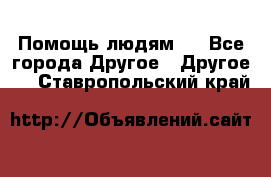 Помощь людям . - Все города Другое » Другое   . Ставропольский край